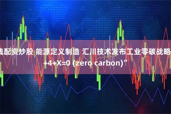 长线配资炒股 能源定义制造 汇川技术发布工业零碳战略 “1+4+X=0 (zero carbon)”