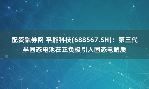 配资融券网 孚能科技(688567.SH)：第三代半固态电池在正负极引入固态电解质