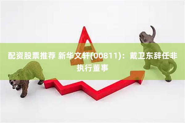 配资股票推荐 新华文轩(00811)：戴卫东辞任非执行董事