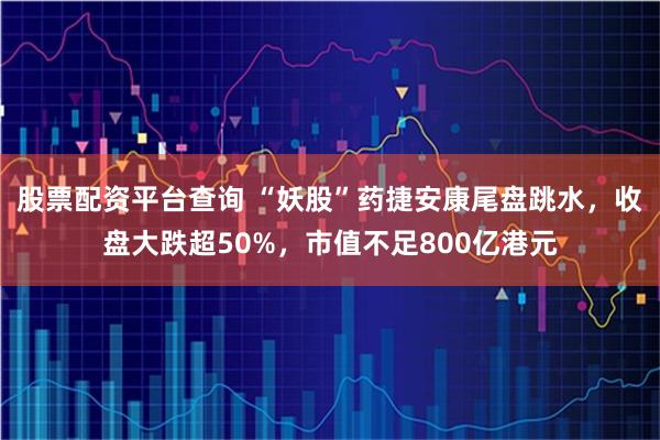 股票配资平台查询 “妖股”药捷安康尾盘跳水，收盘大跌超50%，市值不足800亿港元