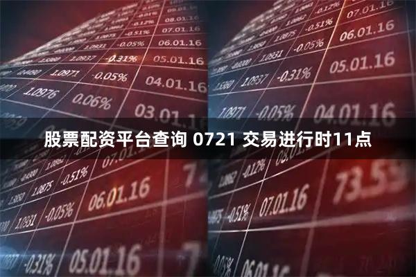 股票配资平台查询 0721 交易进行时11点