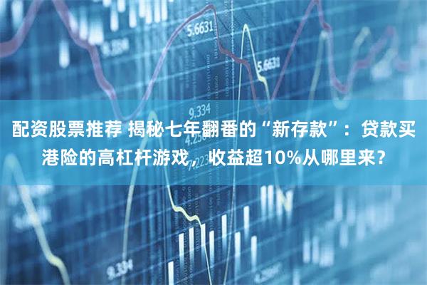 配资股票推荐 揭秘七年翻番的“新存款”：贷款买港险的高杠杆游戏，收益超10%从哪里来？