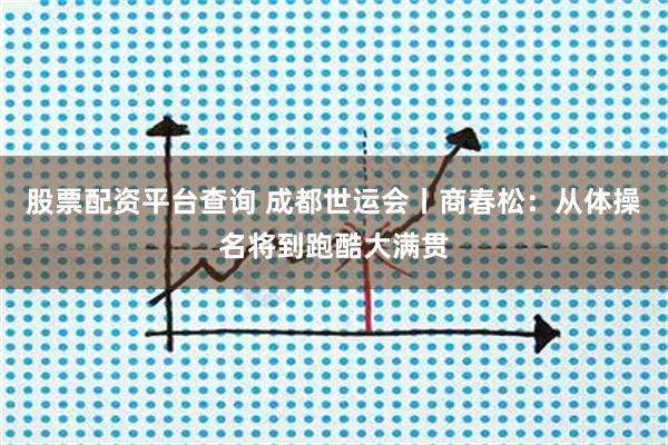 股票配资平台查询 成都世运会丨商春松：从体操名将到跑酷大满贯
