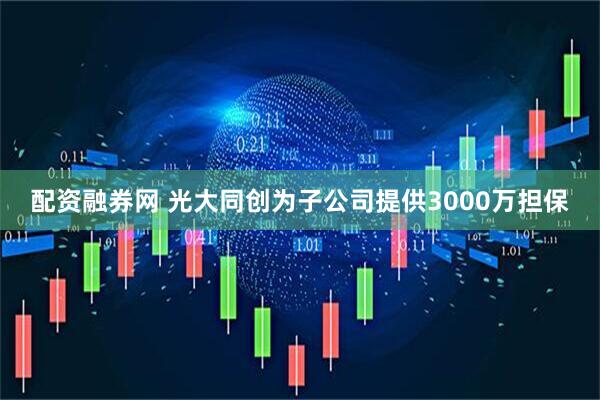 配资融券网 光大同创为子公司提供3000万担保