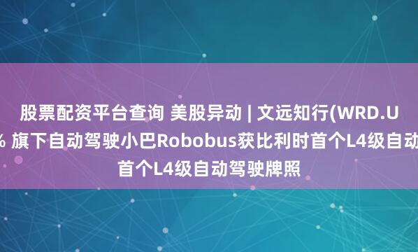 股票配资平台查询 美股异动 | 文远知行(WRD.US)涨逾5% 旗下自动驾驶小巴Robobus获比利时首个L4级自动驾驶牌照