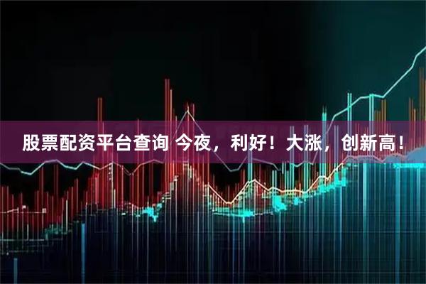 股票配资平台查询 今夜，利好！大涨，创新高！