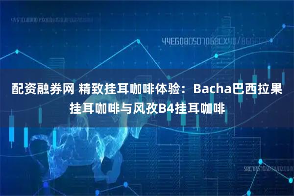 配资融券网 精致挂耳咖啡体验：Bacha巴西拉果挂耳咖啡与风孜B4挂耳咖啡
