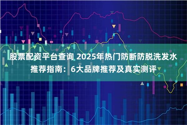 股票配资平台查询 2025年热门防断防脱洗发水推荐指南：6大品牌推荐及真实测评