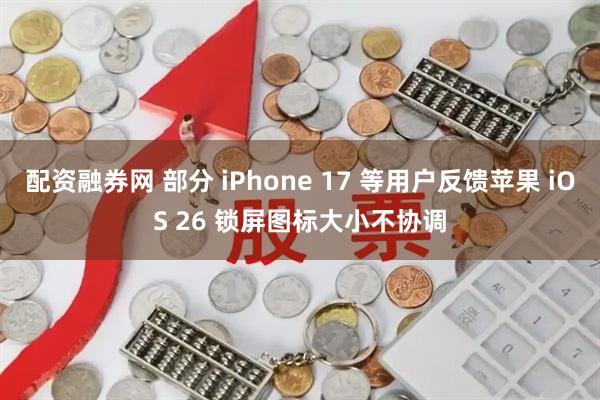 配资融券网 部分 iPhone 17 等用户反馈苹果 iOS 26 锁屏图标大小不协调