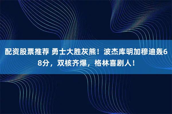 配资股票推荐 勇士大胜灰熊！波杰库明加穆迪轰68分，双核齐爆，格林喜剧人！