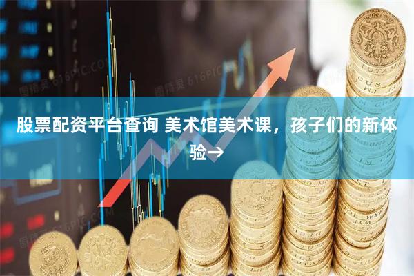 股票配资平台查询 美术馆美术课，孩子们的新体验→
