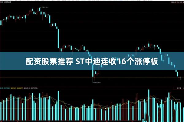 配资股票推荐 ST中迪连收16个涨停板