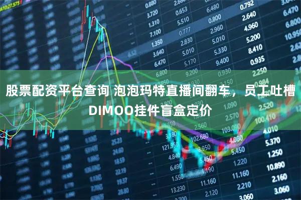 股票配资平台查询 泡泡玛特直播间翻车，员工吐槽DIMOO挂件盲盒定价