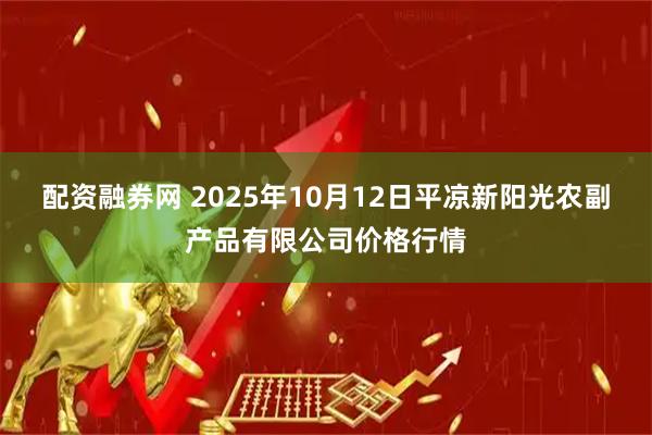 配资融券网 2025年10月12日平凉新阳光农副产品有限公司价格行情