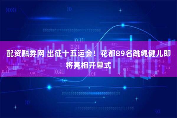 配资融券网 出征十五运会！花都89名跳绳健儿即将亮相开幕式