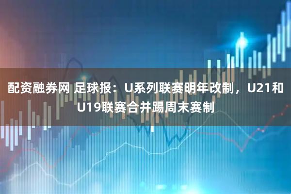 配资融券网 足球报：U系列联赛明年改制，U21和U19联赛合并踢周末赛制