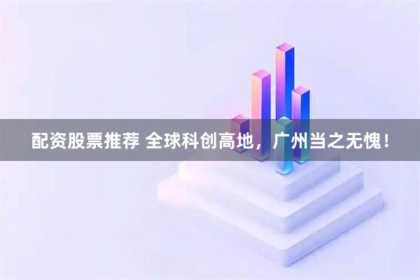 配资股票推荐 全球科创高地，广州当之无愧！