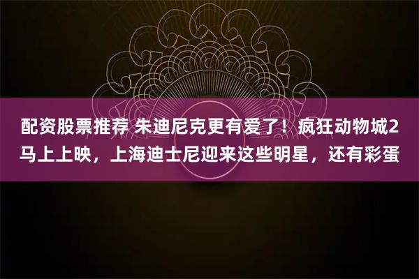 配资股票推荐 朱迪尼克更有爱了！疯狂动物城2马上上映，上海迪士尼迎来这些明星，还有彩蛋