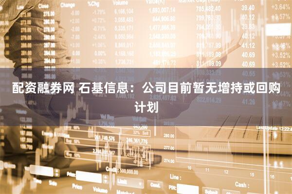 配资融券网 石基信息：公司目前暂无增持或回购计划