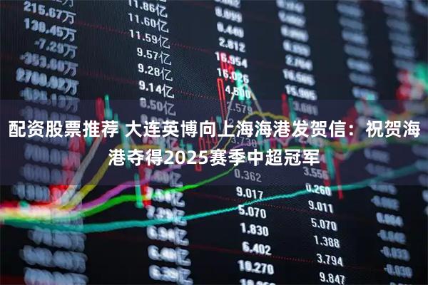 配资股票推荐 大连英博向上海海港发贺信：祝贺海港夺得2025赛季中超冠军