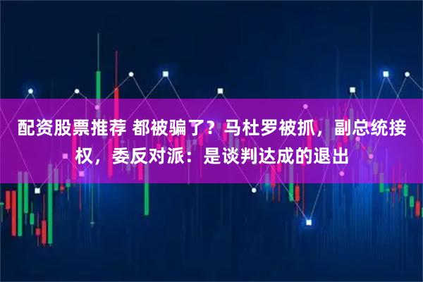配资股票推荐 都被骗了？马杜罗被抓，副总统接权，委反对派：是谈判达成的退出