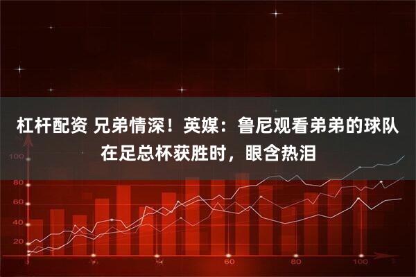 杠杆配资 兄弟情深！英媒：鲁尼观看弟弟的球队在足总杯获胜时，眼含热泪