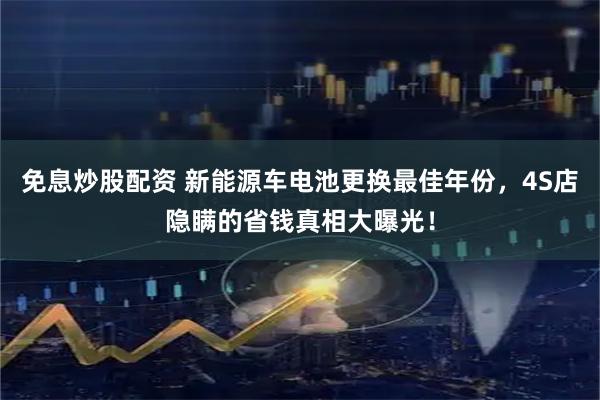 免息炒股配资 新能源车电池更换最佳年份，4S店隐瞒的省钱真相大曝光！