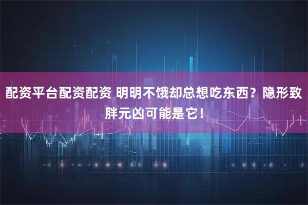 配资平台配资配资 明明不饿却总想吃东西？隐形致胖元凶可能是它！