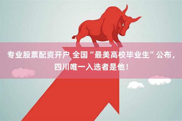 专业股票配资开户 全国“最美高校毕业生”公布，四川唯一入选者是他！