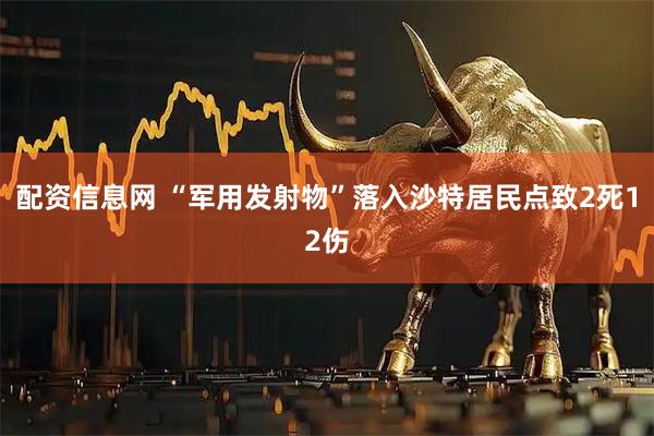 配资信息网 “军用发射物”落入沙特居民点致2死12伤