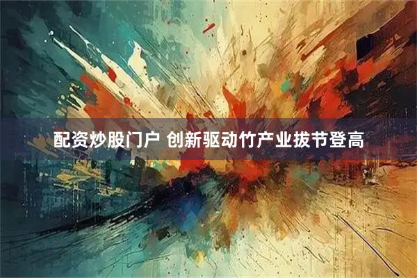 配资炒股门户 创新驱动竹产业拔节登高