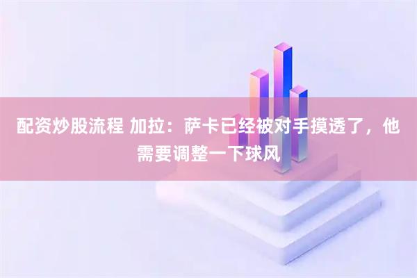 配资炒股流程 加拉：萨卡已经被对手摸透了，他需要调整一下球风