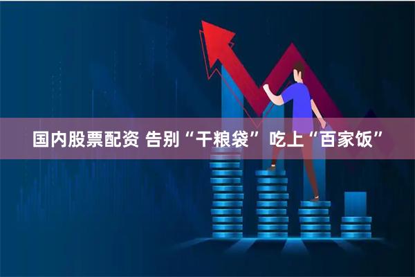 国内股票配资 告别“干粮袋” 吃上“百家饭”