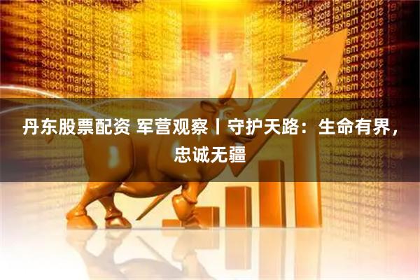 丹东股票配资 军营观察丨守护天路：生命有界，忠诚无疆