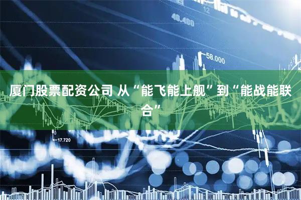 厦门股票配资公司 从“能飞能上舰”到“能战能联合”