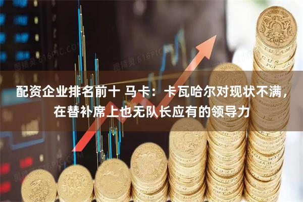配资企业排名前十 马卡：卡瓦哈尔对现状不满，在替补席上也无队长应有的领导力