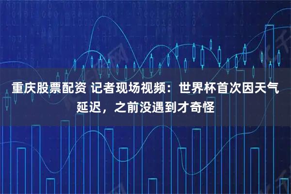 重庆股票配资 记者现场视频：世界杯首次因天气延迟，之前没遇到才奇怪