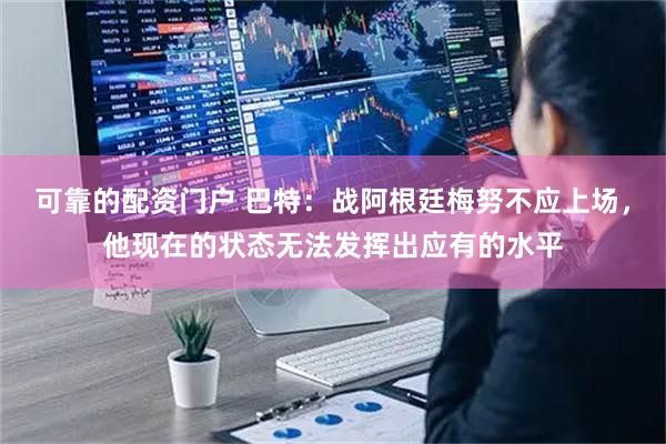 可靠的配资门户 巴特：战阿根廷梅努不应上场，他现在的状态无法发挥出应有的水平