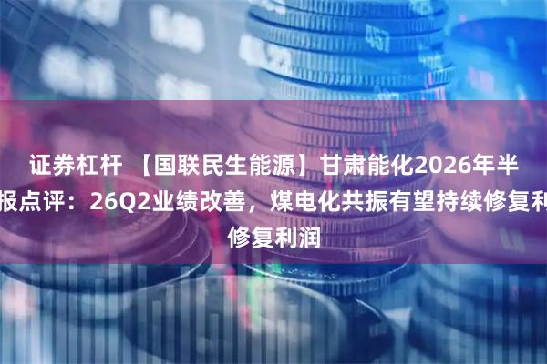 证券杠杆 【国联民生能源】甘肃能化2026年半年报点评：26Q2业绩改善，煤电化共振有望持续修复利润